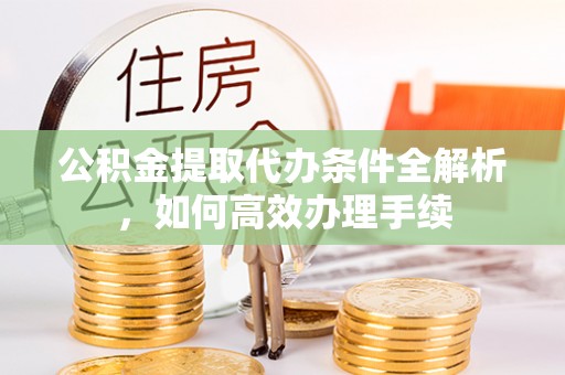 凌源公积金提取代办条件全解析，如何高效办理手续