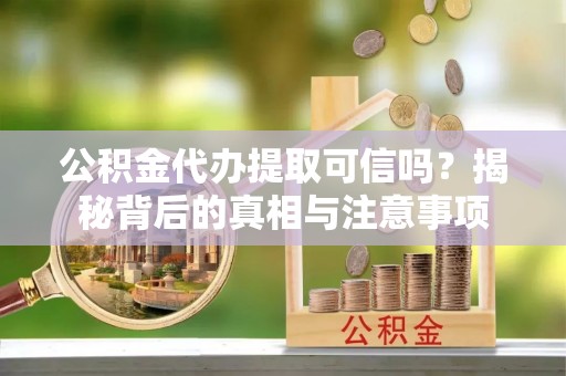 凌源公积金代办提取可信吗？揭秘背后的真相与注意事项
