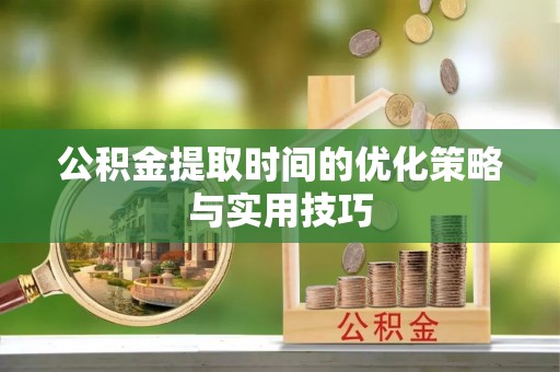 凌源公积金提取时间的优化策略与实用技巧