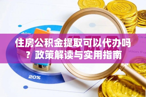 凌源住房公积金提取可以代办吗？政策解读与实用指南
