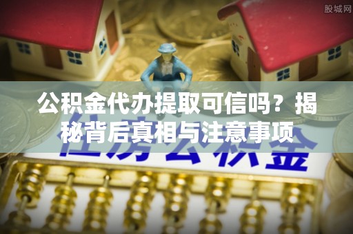 凌源公积金代办提取可信吗？揭秘背后真相与注意事项