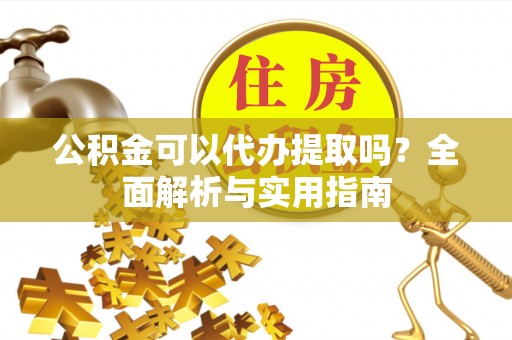 凌源公积金可以代办提取吗？全面解析与实用指南