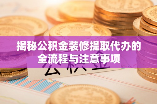 凌源揭秘公积金装修提取代办的全流程与注意事项