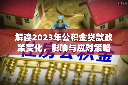 凌源解读2023年公积金贷款政策变化，影响与应对策略