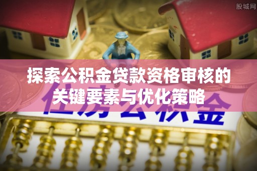 凌源探索公积金贷款资格审核的关键要素与优化策略