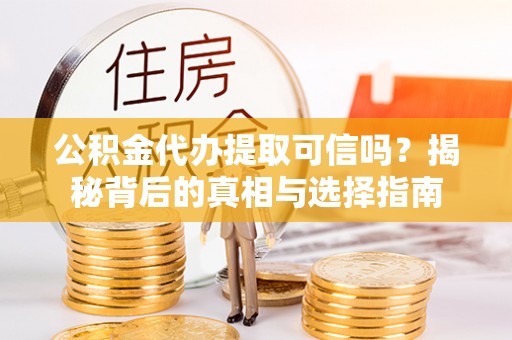 凌源公积金代办提取可信吗？揭秘背后的真相与选择指南