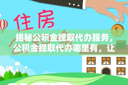 凌源揭秘公积金提取代办服务，公积金提取代办哪里有，让你省时省心的解决方案