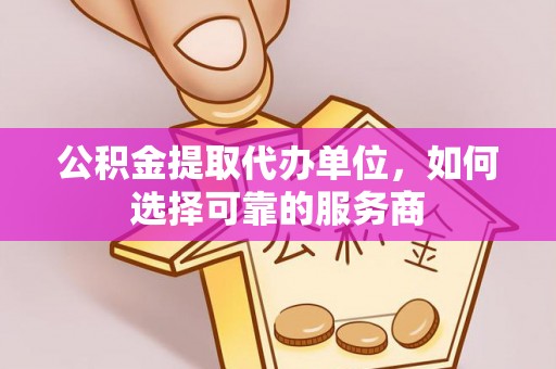 凌源公积金提取代办单位，如何选择可靠的服务商