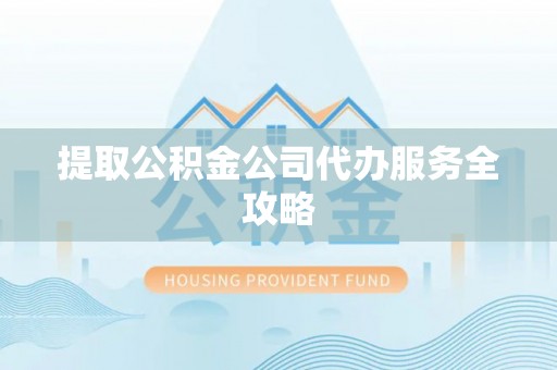 凌源提取公积金公司代办服务全攻略