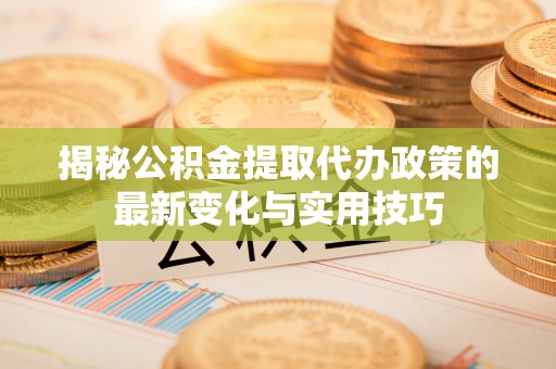凌源揭秘公积金提取代办政策的最新变化与实用技巧