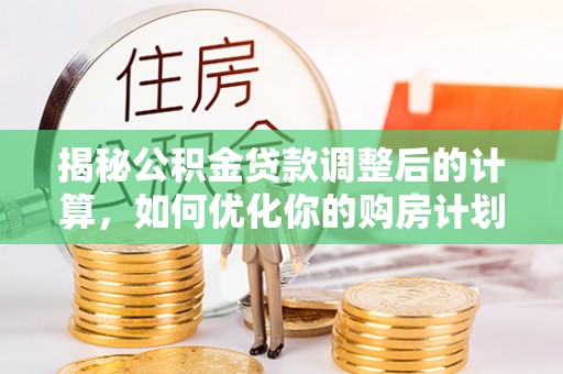 凌源揭秘公积金贷款调整后的计算，如何优化你的购房计划