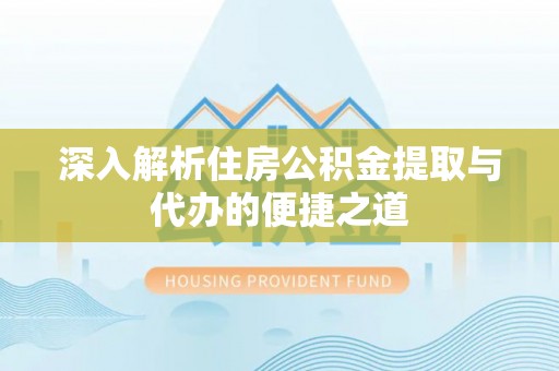 凌源深入解析住房公积金提取与代办的便捷之道