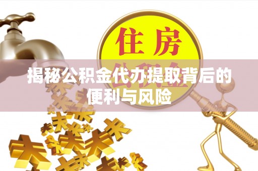 凌源揭秘公积金代办提取背后的便利与风险
