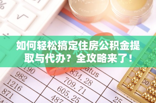 凌源如何轻松搞定住房公积金提取与代办？全攻略来了！