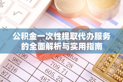 凌源公积金一次性提取代办服务的全面解析与实用指南