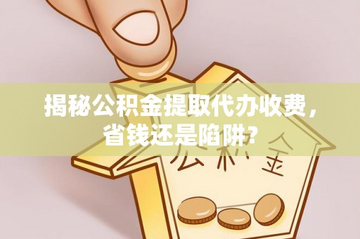 凌源揭秘公积金提取代办收费，省钱还是陷阱？