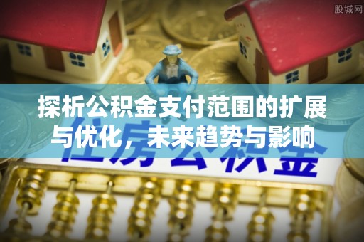 凌源探析公积金支付范围的扩展与优化，未来趋势与影响
