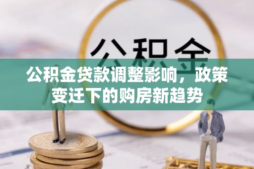 凌源公积金贷款调整影响，政策变迁下的购房新趋势