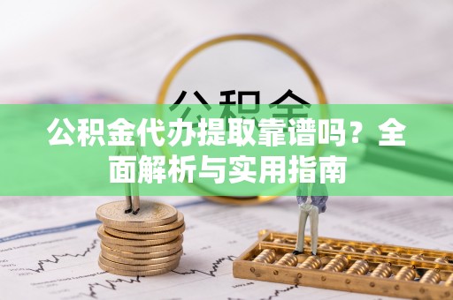 凌源公积金代办提取靠谱吗？全面解析与实用指南