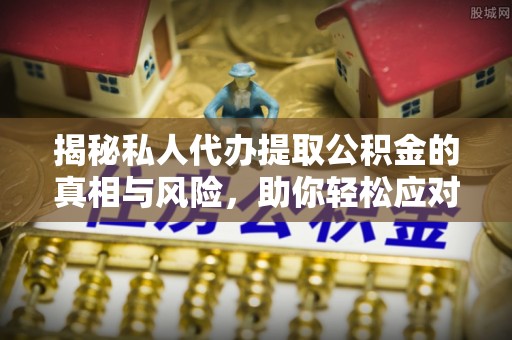 凌源揭秘私人代办提取公积金的真相与风险，助你轻松应对资金难题