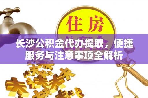凌源长沙公积金代办提取，便捷服务与注意事项全解析