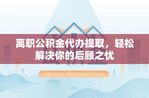 凌源离职公积金代办提取，轻松解决你的后顾之忧