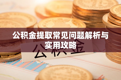凌源公积金提取常见问题解析与实用攻略