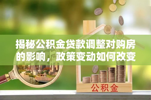 凌源揭秘公积金贷款调整对购房的影响，政策变动如何改变你的买房计划