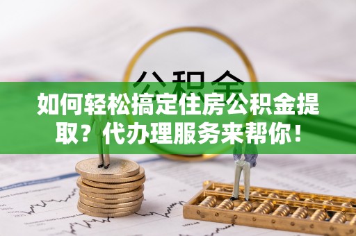 凌源如何轻松搞定住房公积金提取？代办理服务来帮你！