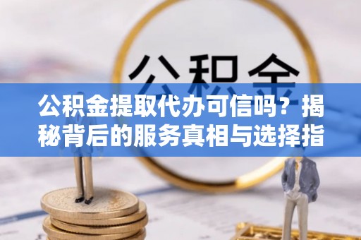 凌源公积金提取代办可信吗？揭秘背后的服务真相与选择指南