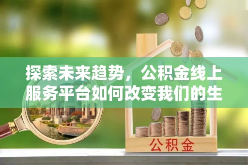 凌源探索未来趋势，公积金线上服务平台如何改变我们的生活