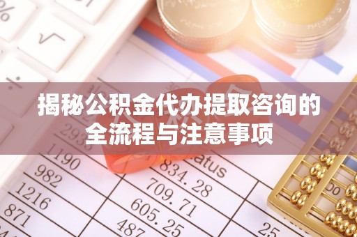 凌源揭秘公积金代办提取咨询的全流程与注意事项