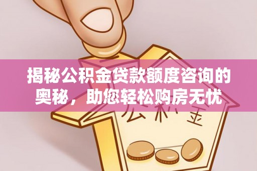 凌源揭秘公积金贷款额度咨询的奥秘，助您轻松购房无忧