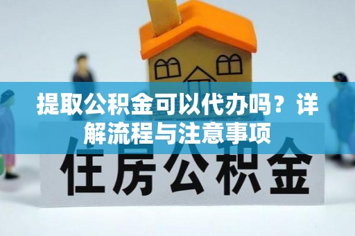 凌源提取公积金可以代办吗？详解流程与注意事项