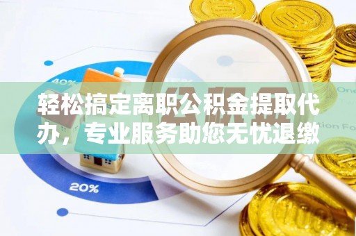凌源轻松搞定离职公积金提取代办，专业服务助您无忧退缴