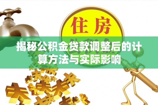 凌源揭秘公积金贷款调整后的计算方法与实际影响