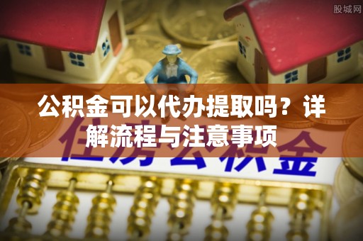 凌源公积金可以代办提取吗？详解流程与注意事项