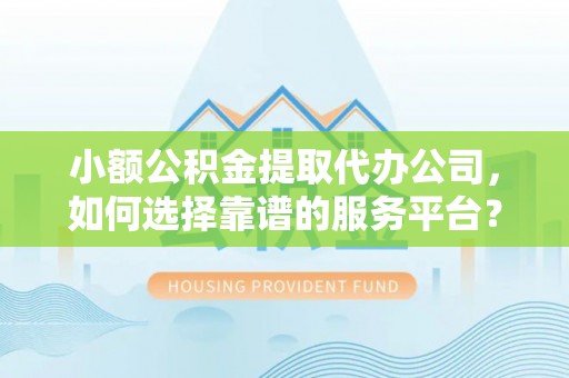 凌源小额公积金提取代办公司，如何选择靠谱的服务平台？