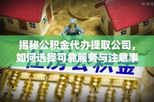 凌源揭秘公积金代办提取公司，如何选择可靠服务与注意事项