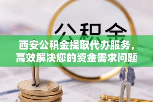 凌源西安公积金提取代办服务，高效解决您的资金需求问题
