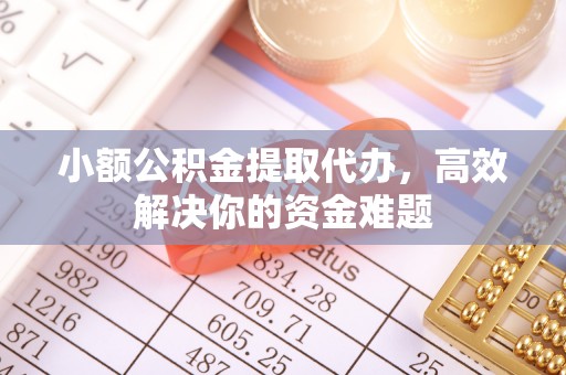 凌源小额公积金提取代办，高效解决你的资金难题