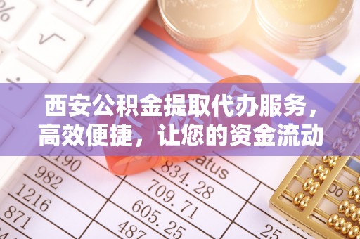 凌源西安公积金提取代办服务，高效便捷，让您的资金流动更灵活