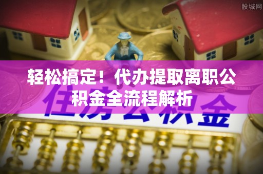 凌源轻松搞定！代办提取离职公积金全流程解析