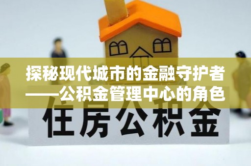 凌源探秘现代城市的金融守护者——公积金管理中心的角色与使命