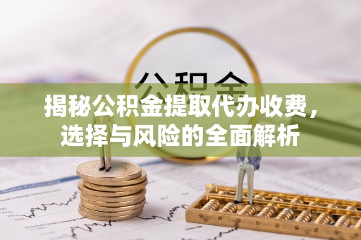 凌源揭秘公积金提取代办收费，选择与风险的全面解析