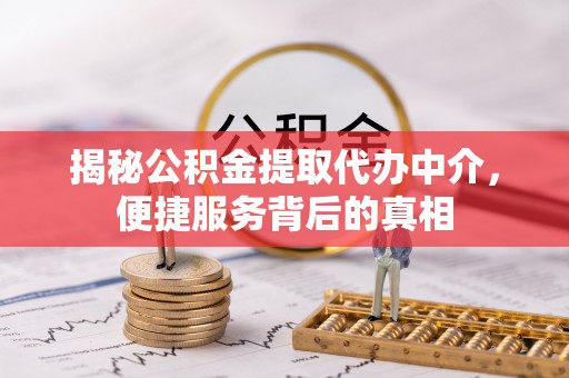 凌源揭秘公积金提取代办中介，便捷服务背后的真相