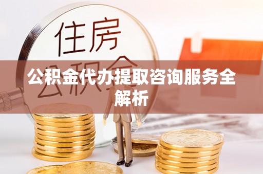 凌源公积金代办提取咨询服务全解析