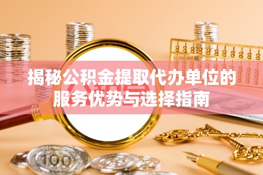 凌源揭秘公积金提取代办单位的服务优势与选择指南