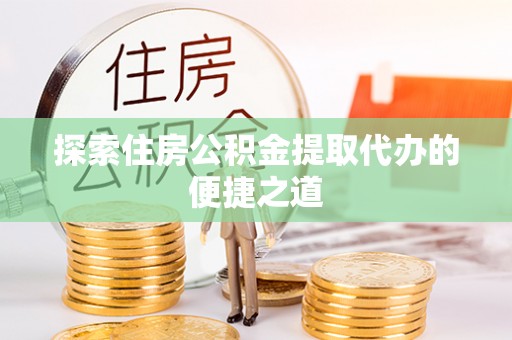 凌源探索住房公积金提取代办的便捷之道