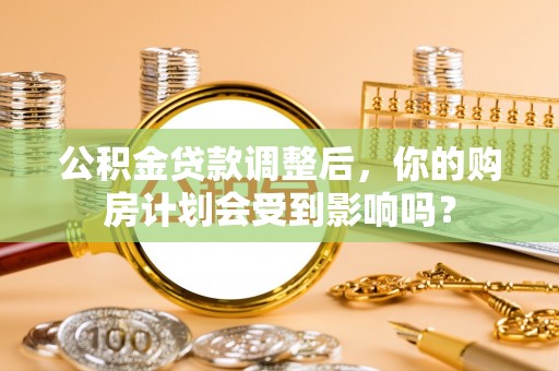 凌源公积金贷款调整后，你的购房计划会受到影响吗？